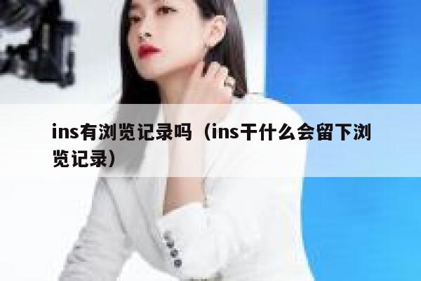 ins有浏览记录吗(ins干什么会留下浏览记录) 第1张 ins有浏览记录吗(ins干什么会留下浏览记录) 第1张