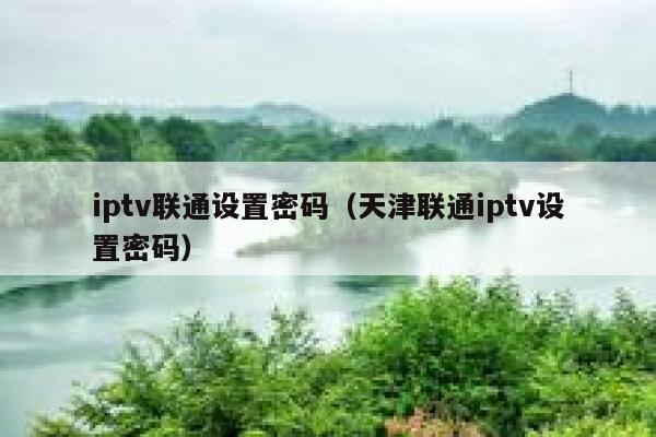iptv联通设置密码（天津联通iptv设置密码） 第1张