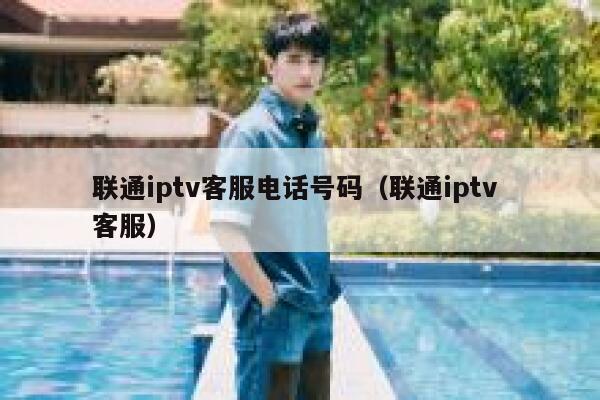 联通iptv客服电话号码（联通iptv 客服） 第1张