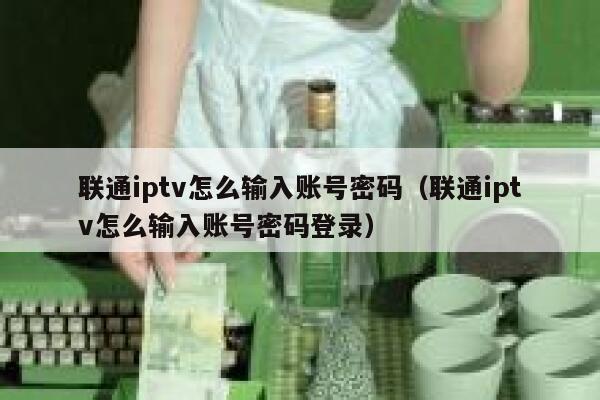 联通iptv怎么输入账号密码(联通iptv怎么输入账号密码登录) 第1张 联通iptv怎么输入账号密码(联通iptv怎么输入账号密码登录) 第1张