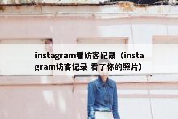 instagram看访客记录（instagram访客记录 看了你的照片） 第1张
