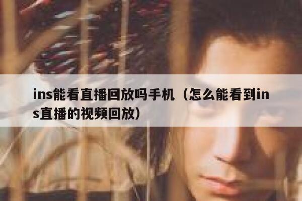 ins能看直播回放吗手机(怎么能看到ins直播的视频回放) 第1张 ins能看直播回放吗手机(怎么能看到ins直播的视频回放) 第1张