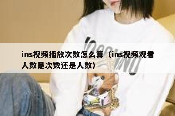 ins视频播放次数怎么算（ins视频观看人数是次数还是人数） 第1张