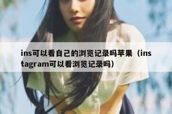 ins可以看自己的浏览记录吗苹果(instagram可以看浏览记录吗) 第1张 ins可以看自己的浏览记录吗苹果(instagram可以看浏览记录吗) 第1张