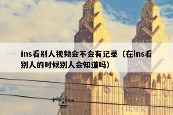 ins看别人视频会不会有记录（在ins看别人的时候别人会知道吗） 第1张