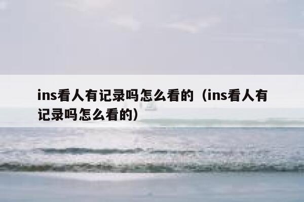 ins看人有记录吗怎么看的（ins看人有记录吗怎么看的） 第1张