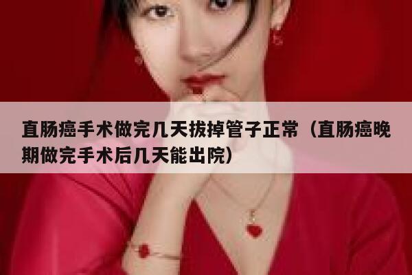 直肠癌手术做完几天拔掉管子正常(直肠癌晚期做完手术后几天能出院) 第1张 直肠癌手术做完几天拔掉管子正常(直肠癌晚期做完手术后几天能出院) 第1张