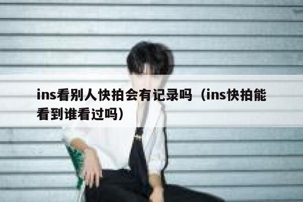 ins看别人快拍会有记录吗(ins快拍能看到谁看过吗) 第1张 ins看别人快拍会有记录吗(ins快拍能看到谁看过吗) 第1张