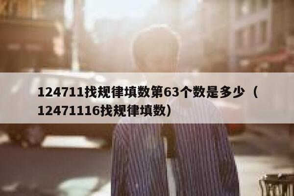 124711找规律填数第63个数是多少（12471116找规律填数） 第1张