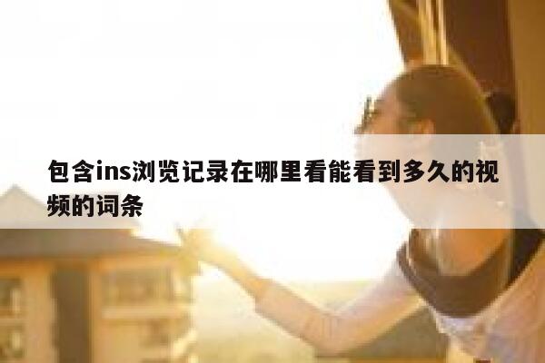 包含ins浏览记录在哪里看能看到多久的视频的词条 第1张