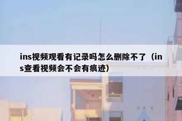 ins视频观看有记录吗怎么删除不了(ins查看视频会不会有痕迹) 第1张 ins视频观看有记录吗怎么删除不了(ins查看视频会不会有痕迹) 第1张