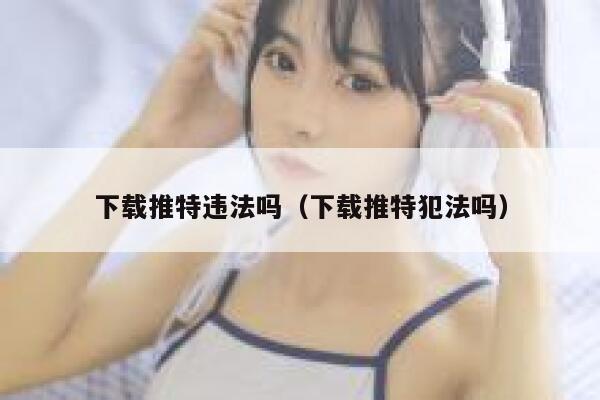 下载推特违法吗（下载推特犯法吗） 第1张