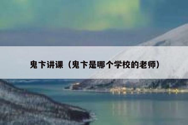 鬼卞讲课(鬼卞是哪个学校的老师) 第1张 鬼卞讲课(鬼卞是哪个学校的老师) 第1张