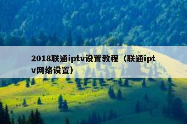 2018联通iptv设置教程（联通iptv网络设置） 第1张