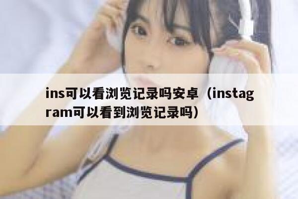 ins可以看浏览记录吗安卓(instagram可以看到浏览记录吗) 第1张 ins可以看浏览记录吗安卓(instagram可以看到浏览记录吗) 第1张