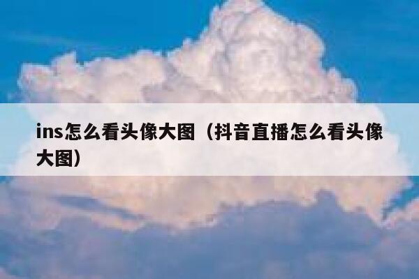 ins怎么看头像大图（抖音直播怎么看头像大图） 第1张