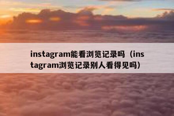 instagram能看浏览记录吗（instagram浏览记录别人看得见吗） 第1张