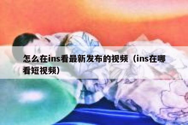 怎么在ins看最新发布的视频（ins在哪看短视频） 第1张