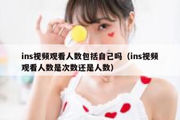 ins视频观看人数包括自己吗（ins视频观看人数是次数还是人数） 第1张