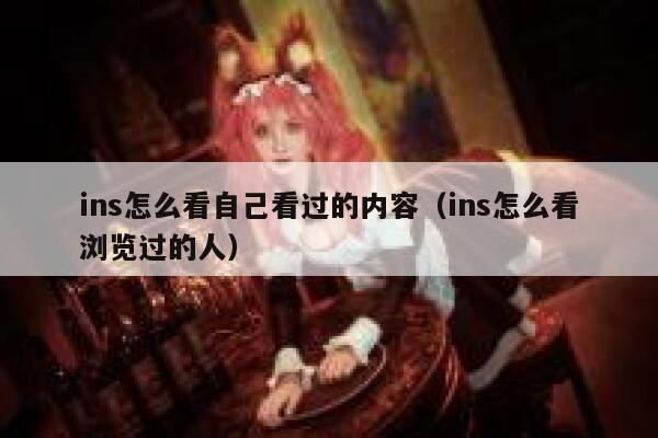 ins怎么看自己看过的内容（ins怎么看浏览过的人） 第1张