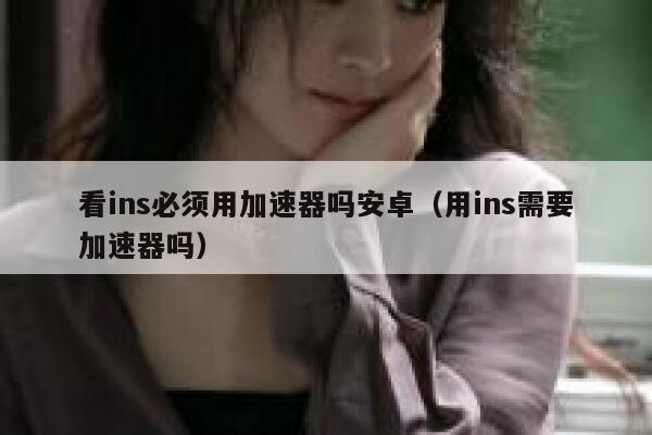 看ins必须用加速器吗安卓(用ins需要加速器吗) 第1张 看ins必须用加速器吗安卓(用ins需要加速器吗) 第1张