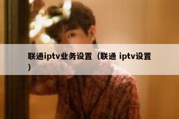 联通iptv业务设置（联通 iptv设置） 第1张