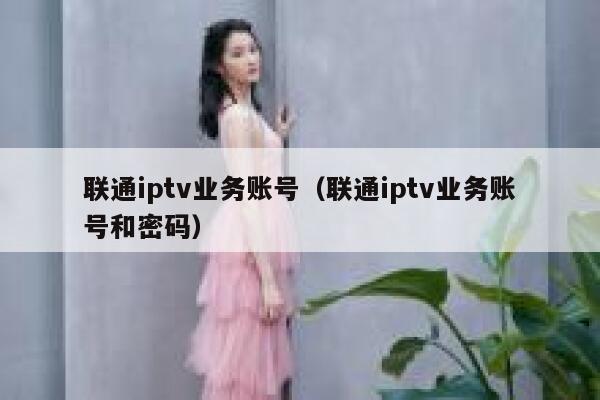 联通iptv业务账号(联通iptv业务账号和密码) 第1张 联通iptv业务账号(联通iptv业务账号和密码) 第1张