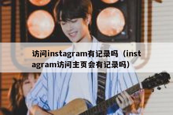 访问instagram有记录吗（instagram访问主页会有记录吗） 第1张