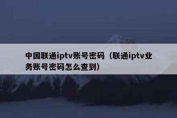 中国联通iptv账号密码（联通iptv业务账号密码怎么查到） 第1张