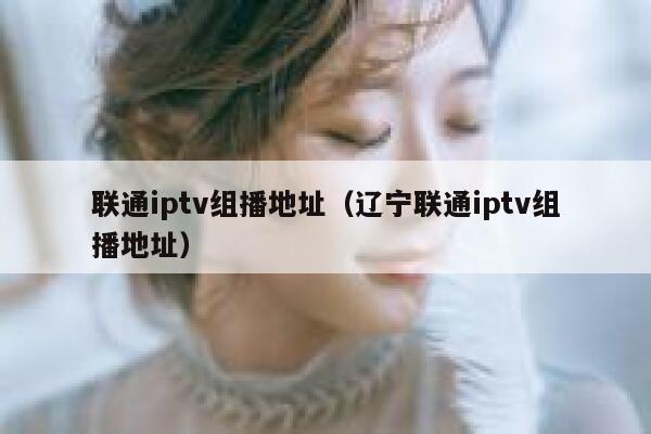 联通iptv组播地址(辽宁联通iptv组播地址) 第1张 联通iptv组播地址(辽宁联通iptv组播地址) 第1张