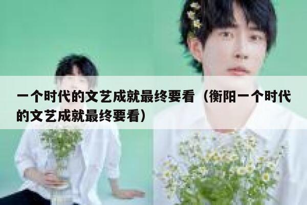 一个时代的文艺成就最终要看（衡阳一个时代的文艺成就最终要看） 第1张