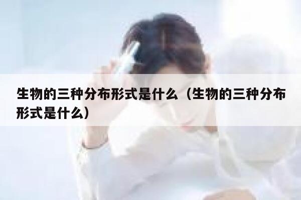 生物的三种分布形式是什么（生物的三种分布形式是什么） 第1张