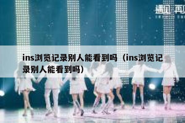 ins浏览记录别人能看到吗（ins浏览记录别人能看到吗） 第1张