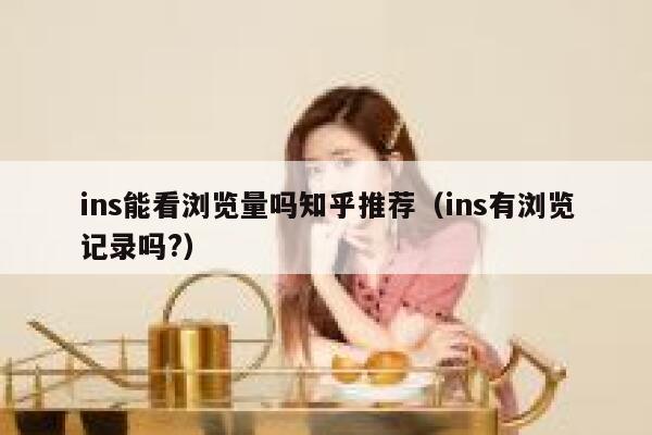 ins能看浏览量吗知乎推荐（ins有浏览记录吗?） 第1张