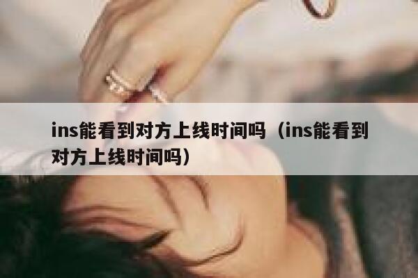 ins能看到对方上线时间吗（ins能看到对方上线时间吗） 第1张