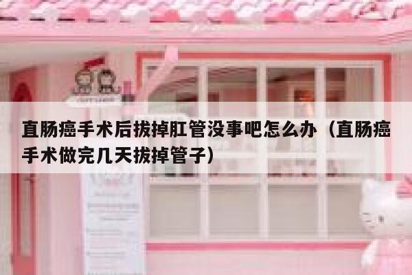 直肠癌手术后拔掉肛管没事吧怎么办（直肠癌手术做完几天拔掉管子） 第1张