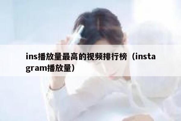ins播放量最高的视频排行榜(instagram播放量) 第1张 ins播放量最高的视频排行榜(instagram播放量) 第1张