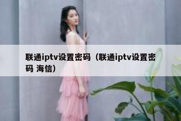 联通iptv设置密码(联通iptv设置密码 海信) 第1张 联通iptv设置密码(联通iptv设置密码 海信) 第1张