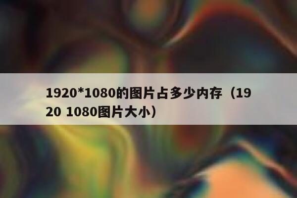 1920*1080的图片占多少内存(1920 1080图片大小) 第1张 1920*1080的图片占多少内存(1920 1080图片大小) 第1张