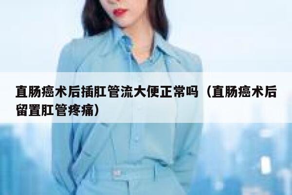 直肠癌术后插肛管流大便正常吗（直肠癌术后留置肛管疼痛） 第1张