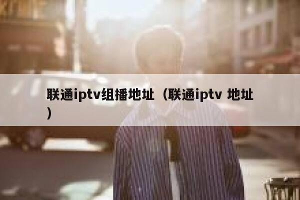 联通iptv组播地址(联通iptv 地址) 第1张 联通iptv组播地址(联通iptv 地址) 第1张