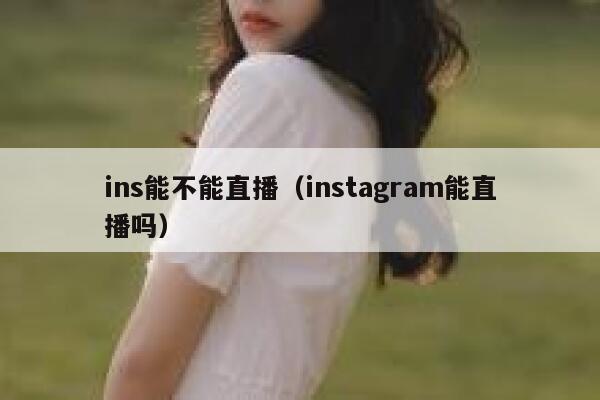 ins能不能直播（instagram能直播吗） 第1张