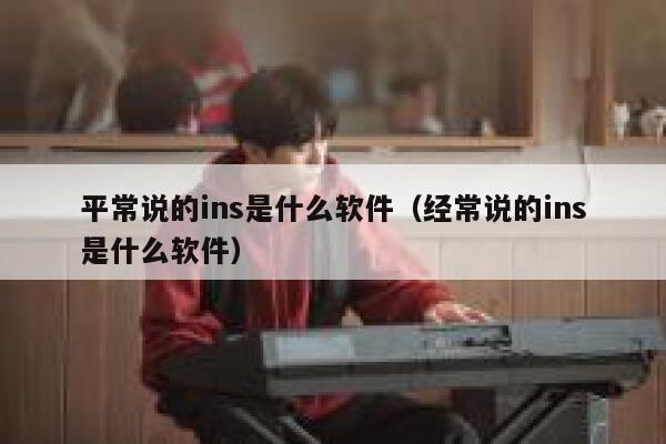 平常说的ins是什么软件（经常说的ins是什么软件） 第1张