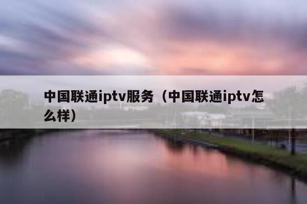 中国联通iptv服务(中国联通iptv怎么样) 第1张 中国联通iptv服务(中国联通iptv怎么样) 第1张