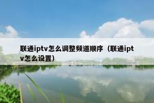 联通iptv怎么调整频道顺序(联通iptv怎么设置) 第1张 联通iptv怎么调整频道顺序(联通iptv怎么设置) 第1张