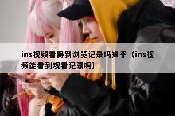 ins视频看得到浏览记录吗知乎(ins视频能看到观看记录吗) 第1张 ins视频看得到浏览记录吗知乎(ins视频能看到观看记录吗) 第1张