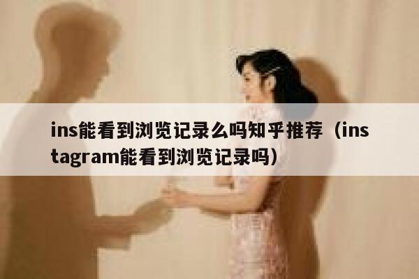 ins能看到浏览记录么吗知乎推荐(instagram能看到浏览记录吗) 第1张 ins能看到浏览记录么吗知乎推荐(instagram能看到浏览记录吗) 第1张