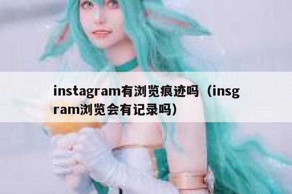 instagram有浏览痕迹吗(insgram浏览会有记录吗) 第1张 instagram有浏览痕迹吗(insgram浏览会有记录吗) 第1张
