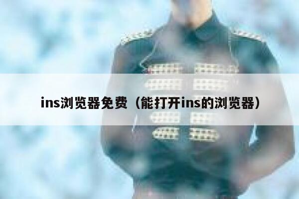 ins浏览器免费（能打开ins的浏览器） 第1张