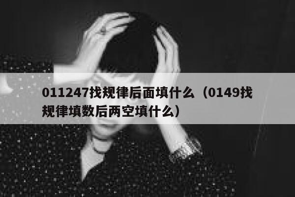 011247找规律后面填什么（0149找规律填数后两空填什么） 第1张